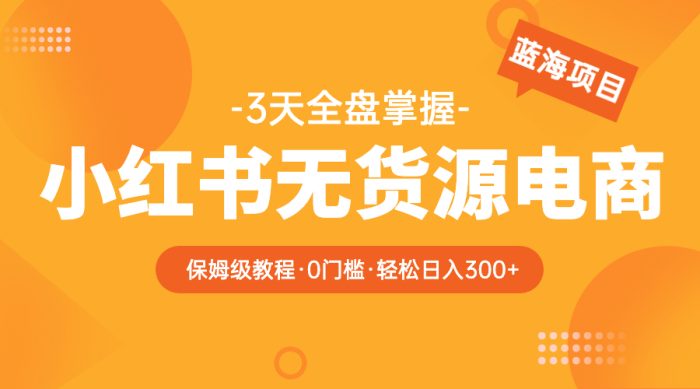 2023年蓝海项目小红书无货源电商课程,0基础小白到大神爆单3W课程-大牛创业笔记