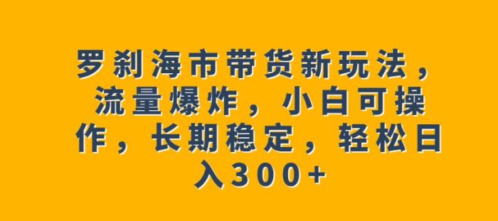 罗刹海市带货新玩法，流量爆炸，小白可操作，长期稳定，轻松日入300+【揭秘】-大牛创业笔记
