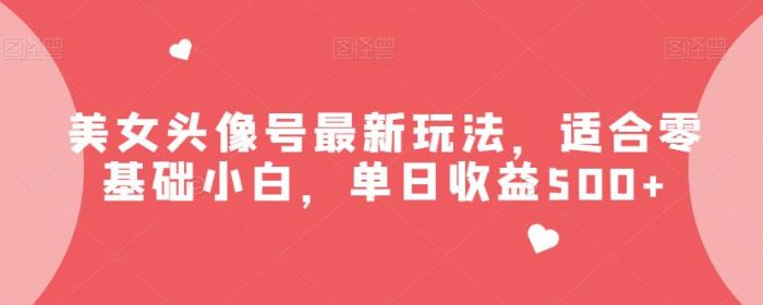 美女头像号最新玩法,适合零基础小白,单日收益500+【揭秘】-大牛创业笔记