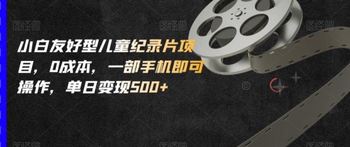 小白友好型儿童纪录片项目,0成本,一部手机即可操作,单日变现500+【揭秘】-大牛创业笔记