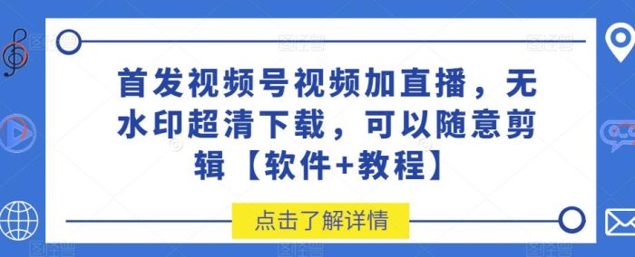 首发视频号视频加直播无水印超清下载，可以随意剪辑【软件+教程】-大牛创业笔记
