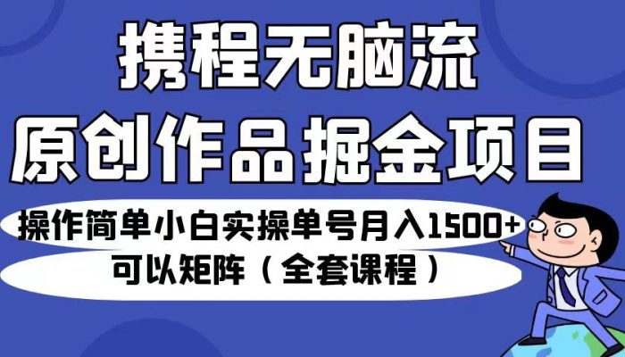 携程无脑流原创作品掘金项目,小白实操单号月入1500+可以矩阵(全套课程)-大牛创业笔记