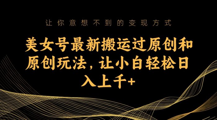 美女号最新搬运过原创和原创玩法,让小白轻松日入上千-大牛创业笔记