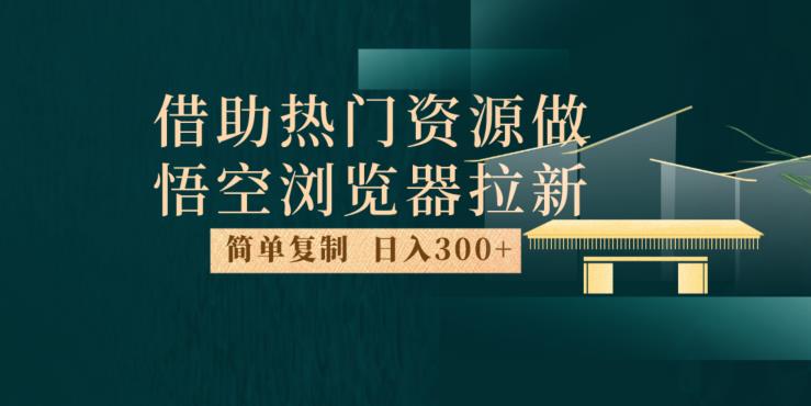 最新借助热门资源悟空浏览器拉新玩法，日入300 ，人人可做，每天1小时【揭秘】