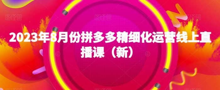 2023年8月拼多多运营狂潮!精细化直播课程全解析,助你成为拼多多达人-大牛创业笔记