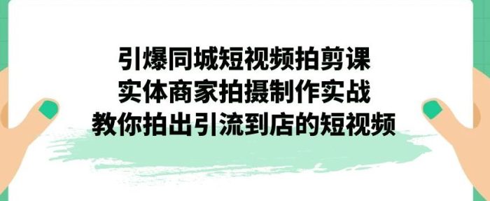 引爆同城短视频拍剪课，实体商家拍摄制作实战，教你拍出引流到店的短视频-大牛创业笔记