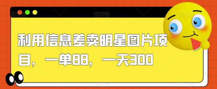利用信息差卖明星图片项目,一单88,一天300【揭秘】-大牛创业笔记