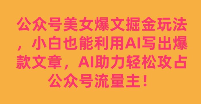 公众号美女爆文掘金玩法，小白也能利用AI写出爆款文章，AI助力轻松攻占公众号流量主【揭秘】-大牛创业笔记