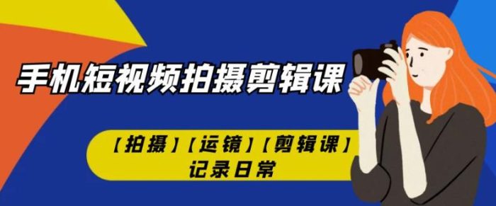 有趣实用的手机短视频拍摄剪辑课【拍摄】【运镜】【剪辑课】记录日常-大牛创业笔记