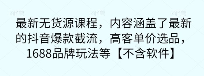 最新无货源课程，内容涵盖了最新的抖音爆款截流，高客单价选品，1688品牌玩法等【不含软件】-大牛创业笔记