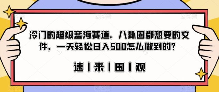冷门的超级蓝海赛道,八卦圈都想要的文件,一天轻松日入500怎么做到的?【揭秘】-大牛创业笔记