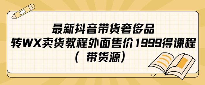 最新抖音奢侈品转微信卖货教程外面售价1999的课程(带货源)-大牛创业笔记
