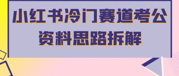 小红书冷门赛道考公资料思路拆解,简单搬运无需操作,转化高涨粉快轻松月入过万-大牛创业笔记