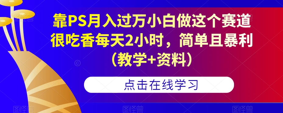 靠PS月入过万小白做这个赛道很吃香每天2小时，简单且暴利（教学 资料）