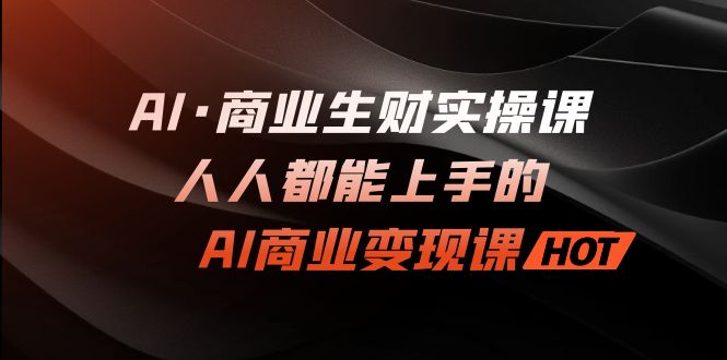 图片[1]-AI·商业生财实操课：人人都能上手的AI·商业变现课-阿灿说钱