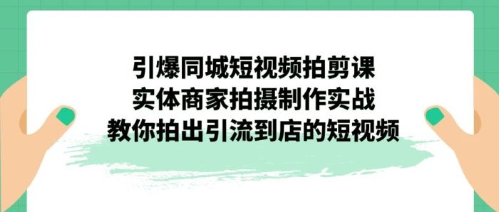 引爆同城-短视频拍剪课程:实体商家拍摄制作实战,教你拍出引流到店的短视频-大牛创业笔记