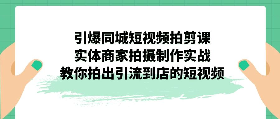 图片[1]-引爆同城-短视频拍剪课程：实体商家拍摄制作实战，教你拍出引流到店的短视频-阿灿说钱