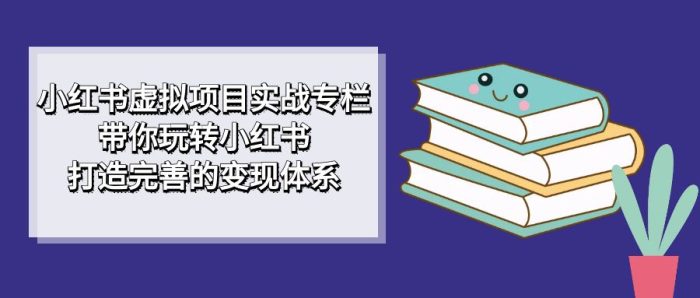 小红书虚拟项目实战专栏,带你玩转小红书,打造完善的变现体系-大牛创业笔记
