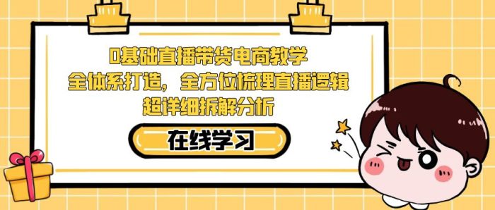 0基础直播带货电商教学:全体系打造,全方位梳理直播逻辑,超详细拆解分析-大牛创业笔记
