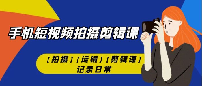 手机短视频-拍摄剪辑课【拍摄】【运镜】【剪辑课】记录日常!-大牛创业笔记
