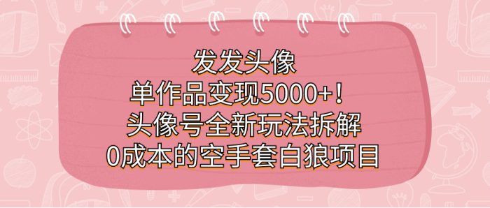 发发头像，单作品变现5000+！头像号全新玩法拆解，0成本的空手套白狼项目-大牛创业笔记