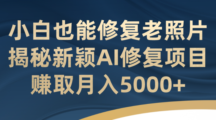 小白也能修复老照片！揭秘新颖AI修复项目，赚取月入5000+-大牛创业笔记