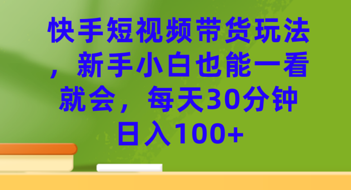 【火爆】快手短视频带货玩法,新手小白也能一看就会,每天30分钟日入100+-大牛创业笔记