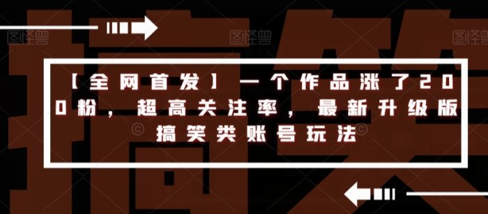 【全网首发】一个作品涨了200粉,超高关注率,最新升级版搞笑类账号玩法-大牛创业笔记