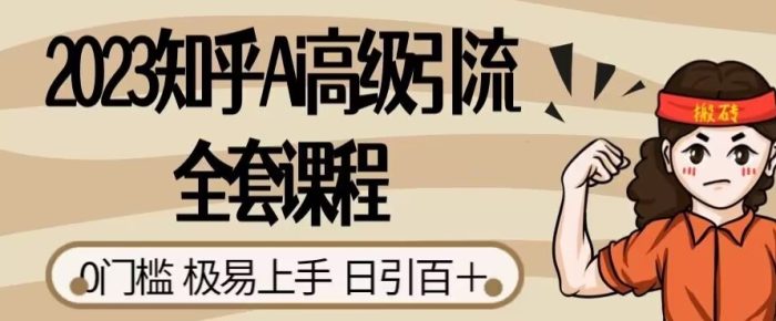 2023知乎AI高级引流全套课程,0门槛极易上手,日引100+-大牛创业笔记