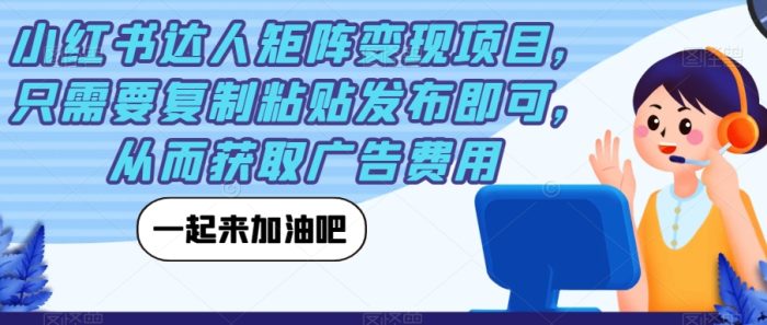 小红书达人矩阵变现项目,只需要复制粘贴发布即可,从而获取广告费用-大牛创业笔记