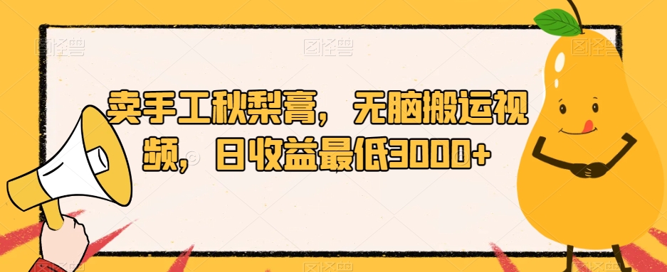 卖手工秋梨膏，无脑搬运视频，日收益最低3000 【揭秘】