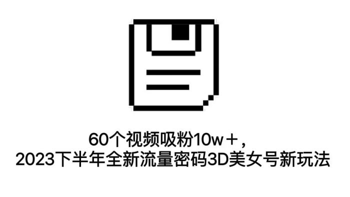 60个视频吸粉10w+,2023下半年全新流量密码3D美女号新玩法(教程+资源)-大牛创业笔记
