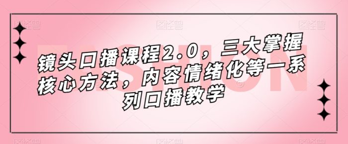 镜头-口播课程2.0，三大掌握核心方法，内容情绪化等一系列口播教学-大牛创业笔记