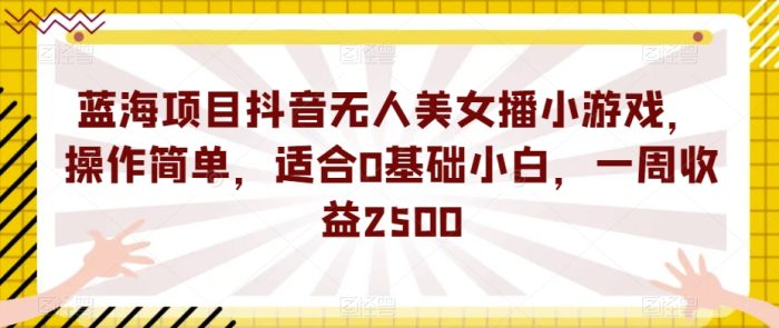 蓝海项目抖音无人美女播小游戏,操作简单,适合0基础小白,一周收益2500【揭秘】-大牛创业笔记