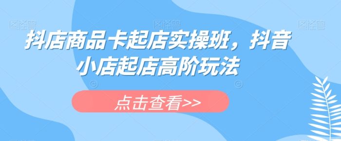 抖店商品卡起店实操班，抖音小店起店高阶玩法-大牛创业笔记