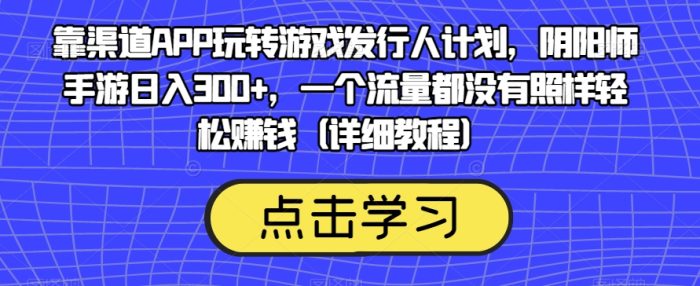 靠渠道APP玩转游戏发行人计划,阴阳师手游日入300+,一个流量都没有照样轻松赚钱(详细教程)-大牛创业笔记