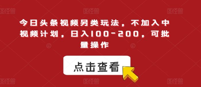 今日头条视频另类玩法，不加入中视频计划，日入100-200，可批量操作【揭秘】-大牛创业笔记