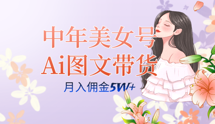 AI图文带货3.0新玩法揭秘:中年美女号月入五位数,全AI创作,可多账号矩阵”-大牛创业笔记