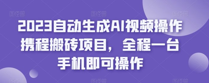 2023自动生成AI视频操作携程搬砖项目,全程一台手机即可操作-大牛创业笔记