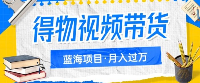 得物视频带货,轻松月入过万的蓝海项目,详细操作流程-大牛创业笔记