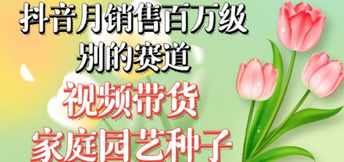 抖音月销售百万级别的赛道,视频带货家庭园艺种子,无需实拍小白可做-大牛创业笔记