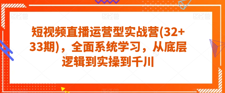 短视频直播运营型实战营(32 33期)，全面系统学习，从底层逻辑到实操到千川