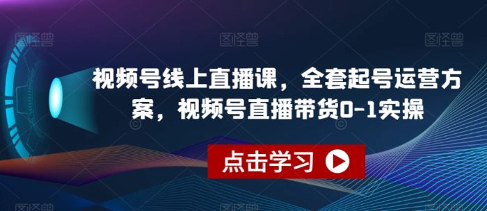 视频号线上直播教程,全套起号运营方案,视频号直播带货0-1实操-大牛创业笔记