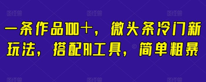 简单粗暴,搭配AI工具,一条作品100+,微头条冷门新玩法【揭秘】-大牛创业笔记