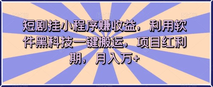 短剧挂小程序赚收益，利用软件黑科技一键搬运，项目红利期，月入万+【揭秘】-大牛创业笔记