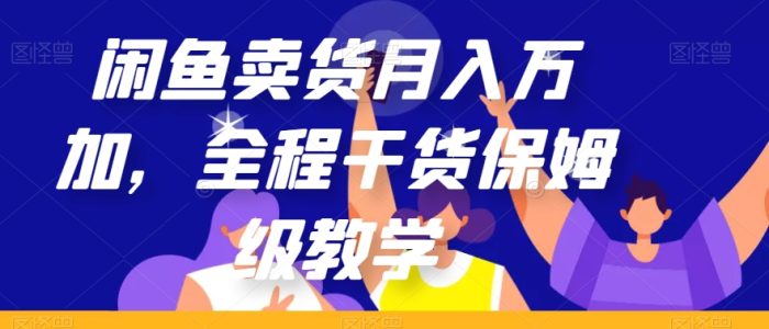 闲鱼卖货月入万加,全程干货保姆级教学【揭秘】免费福利-大牛创业笔记