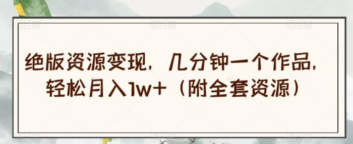 绝版资源变现，几分钟一个作品，轻松月入1W+（附全套资源）【揭秘】-大牛创业笔记