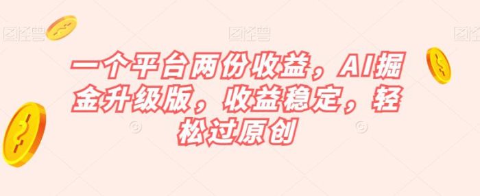 一个平台两份收益，AI掘金升级版，收益稳定，轻松过原创【揭秘】-大牛创业笔记
