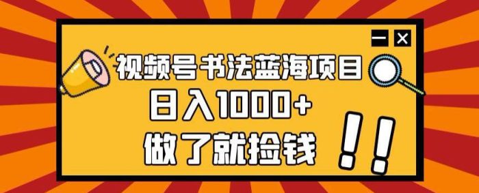 视频号书法蓝海项目，日入1000+的秘密-大牛创业笔记
