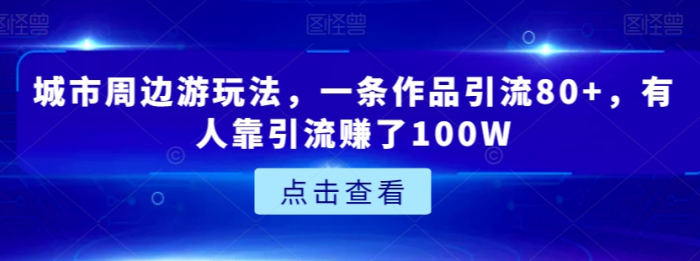 城市周边游玩法，一条作品引流80+，有人靠引流赚钱 福利课程-大牛创业笔记